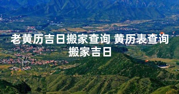 老黄历吉日搬家查询 黄历表查询搬家吉日